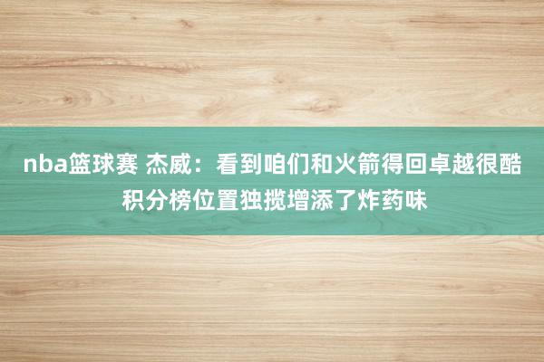 nba篮球赛 杰威：看到咱们和火箭得回卓越很酷 积分榜位置独揽增添了炸药味