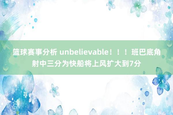 篮球赛事分析 unbelievable！！！班巴底角射中三分为快船将上风扩大到7分