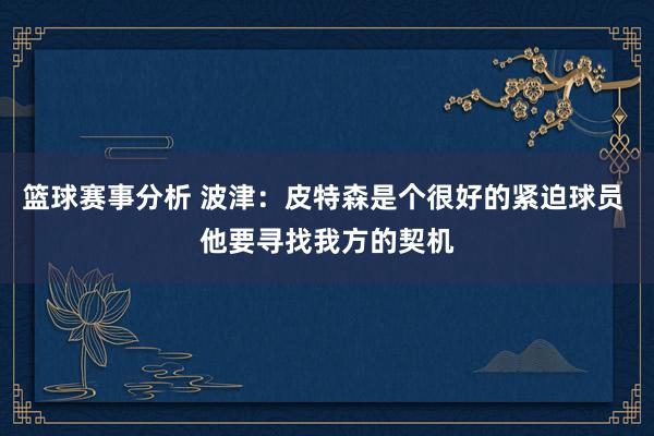 篮球赛事分析 波津：皮特森是个很好的紧迫球员 他要寻找我方的契机