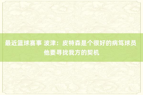 最近篮球赛事 波津：皮特森是个很好的病笃球员 他要寻找我方的契机