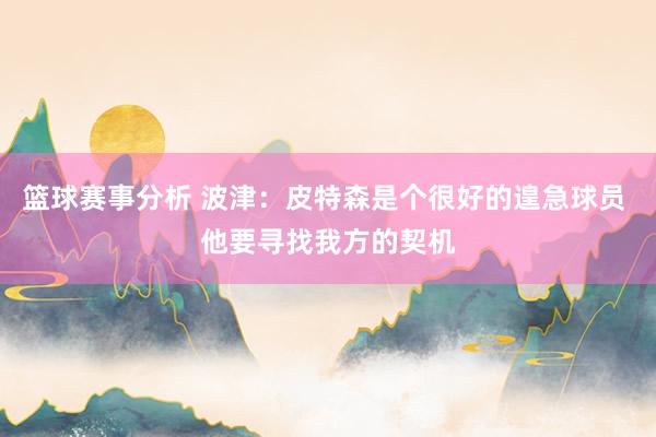 篮球赛事分析 波津：皮特森是个很好的遑急球员 他要寻找我方的契机