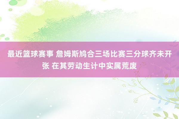 最近篮球赛事 詹姆斯鸠合三场比赛三分球齐未开张 在其劳动生计中实属荒废