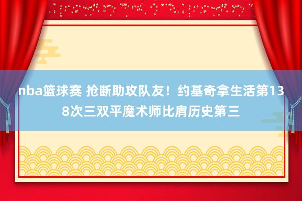 nba篮球赛 抢断助攻队友！约基奇拿生活第138次三双平魔术师比肩历史第三