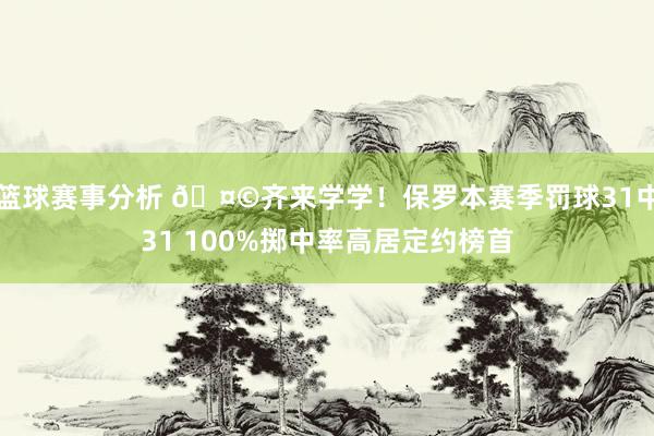 篮球赛事分析 🤩齐来学学！保罗本赛季罚球31中31 100%掷中率高居定约榜首