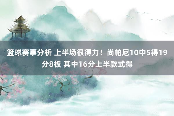 篮球赛事分析 上半场很得力！尚帕尼10中5得19分8板 其中16分上半款式得