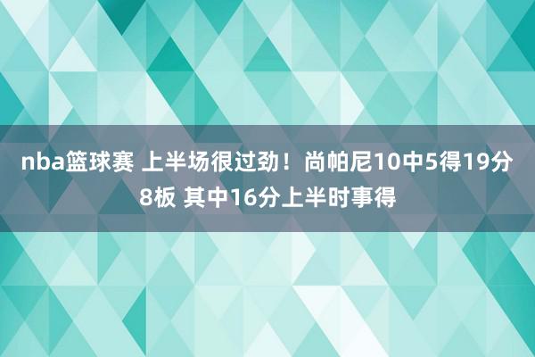 nba篮球赛 上半场很过劲！尚帕尼10中5得19分8板 其中16分上半时事得