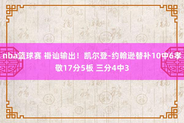 nba篮球赛 褂讪输出！凯尔登-约翰逊替补10中6孝敬17分5板 三分4中3