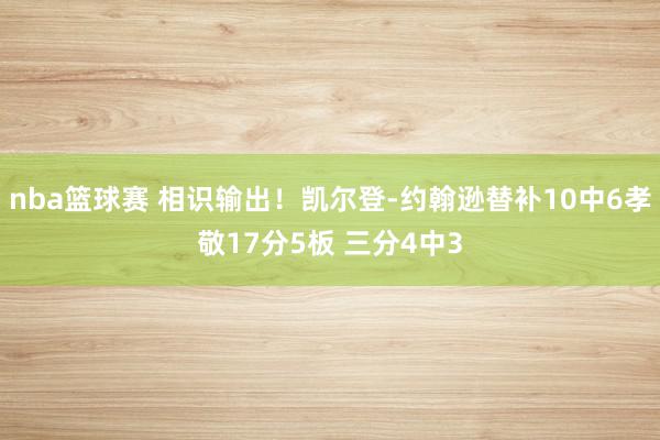 nba篮球赛 相识输出！凯尔登-约翰逊替补10中6孝敬17分5板 三分4中3