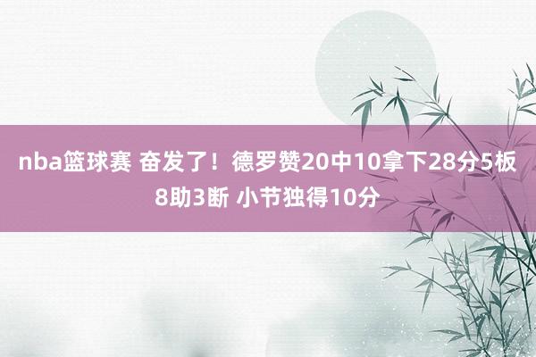 nba篮球赛 奋发了！德罗赞20中10拿下28分5板8助3断 小节独得10分