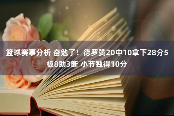 篮球赛事分析 奋勉了！德罗赞20中10拿下28分5板8助3断 小节独得10分