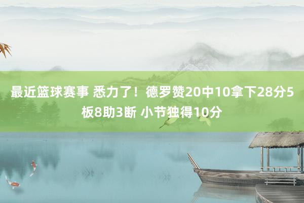 最近篮球赛事 悉力了！德罗赞20中10拿下28分5板8助3断 小节独得10分