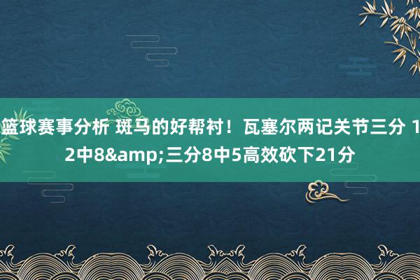 篮球赛事分析 斑马的好帮衬！瓦塞尔两记关节三分 12中8&三分8中5高效砍下21分