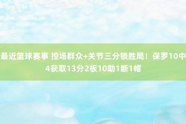 最近篮球赛事 控场群众+关节三分锁胜局！保罗10中4获取13分2板10助1断1帽