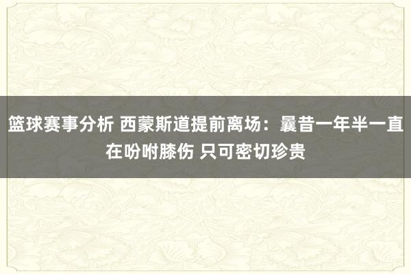 篮球赛事分析 西蒙斯道提前离场：曩昔一年半一直在吩咐膝伤 只可密切珍贵