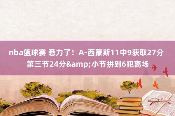 nba篮球赛 悉力了！A-西蒙斯11中9获取27分 第三节24分&小节拼到6犯离场