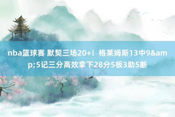 nba篮球赛 默契三场20+！格莱姆斯13中9&5记三分高效拿下28分5板3助5断