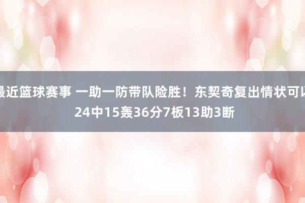 最近篮球赛事 一助一防带队险胜！东契奇复出情状可以 24中15轰36分7板13助3断