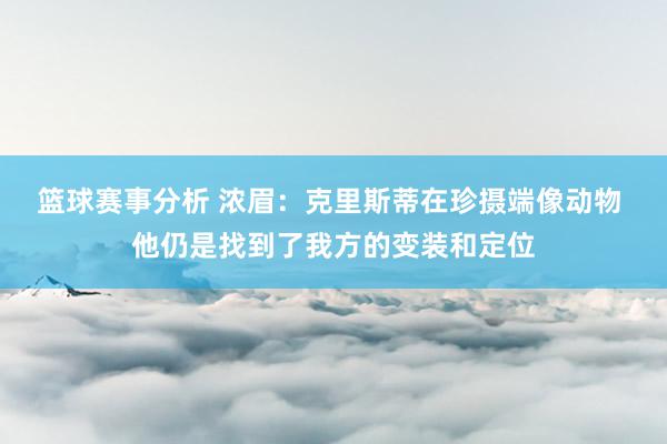 篮球赛事分析 浓眉：克里斯蒂在珍摄端像动物 他仍是找到了我方的变装和定位