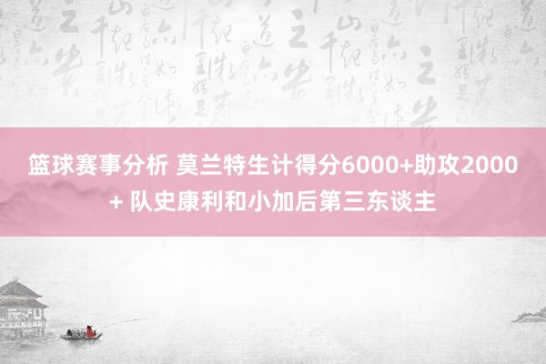 篮球赛事分析 莫兰特生计得分6000+助攻2000+ 队史康利和小加后第三东谈主