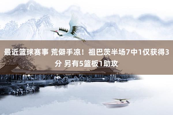 最近篮球赛事 荒僻手凉！祖巴茨半场7中1仅获得3分 另有5篮板1助攻