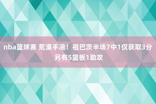 nba篮球赛 荒漠手凉！祖巴茨半场7中1仅获取3分 另有5篮板1助攻