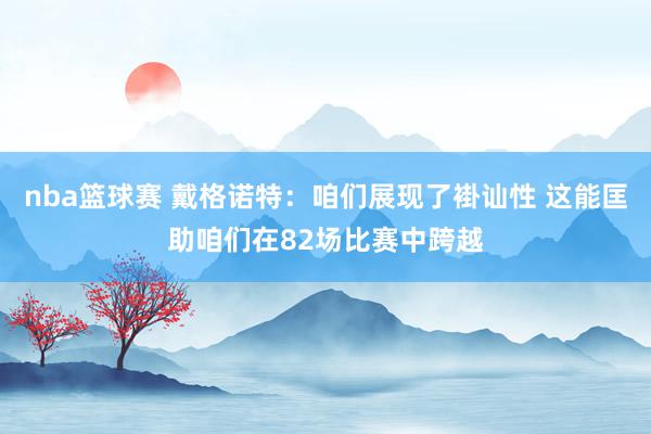 nba篮球赛 戴格诺特：咱们展现了褂讪性 这能匡助咱们在82场比赛中跨越