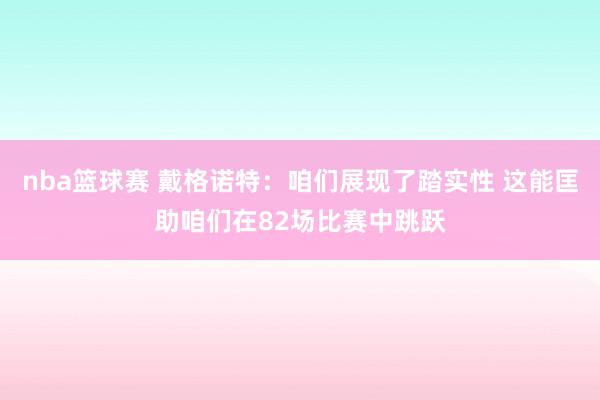 nba篮球赛 戴格诺特：咱们展现了踏实性 这能匡助咱们在82场比赛中跳跃