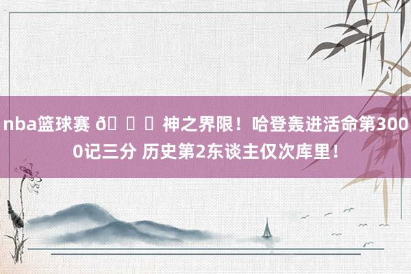 nba篮球赛 😀神之界限！哈登轰进活命第3000记三分 历史第2东谈主仅次库里！