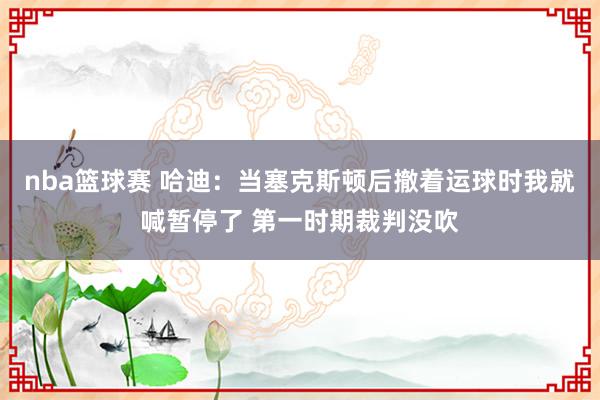 nba篮球赛 哈迪：当塞克斯顿后撤着运球时我就喊暂停了 第一时期裁判没吹