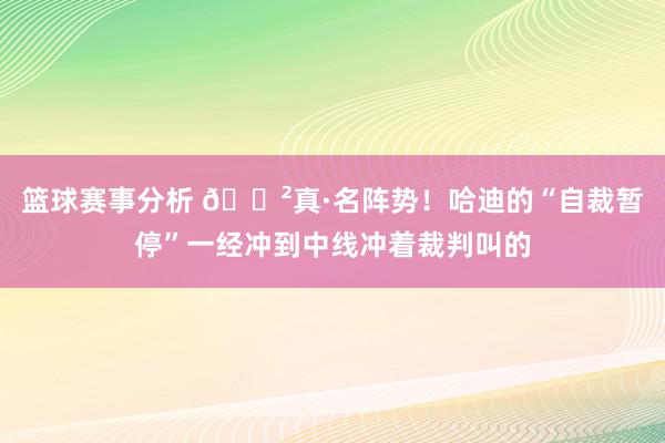 篮球赛事分析 😲真·名阵势！哈迪的“自裁暂停”一经冲到中线冲着裁判叫的