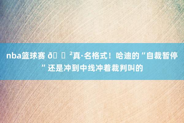 nba篮球赛 😲真·名格式！哈迪的“自裁暂停”还是冲到中线冲着裁判叫的