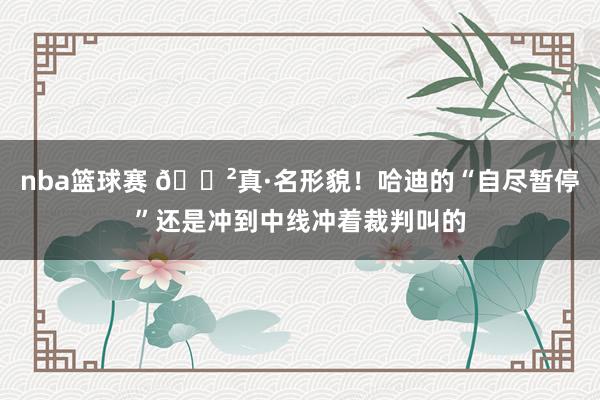 nba篮球赛 😲真·名形貌！哈迪的“自尽暂停”还是冲到中线冲着裁判叫的