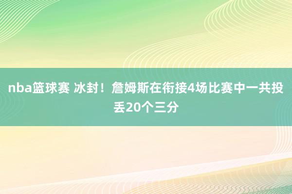 nba篮球赛 冰封！詹姆斯在衔接4场比赛中一共投丢20个三分