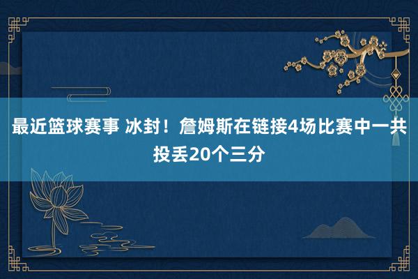 最近篮球赛事 冰封！詹姆斯在链接4场比赛中一共投丢20个三分