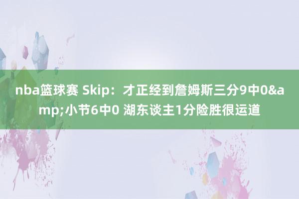 nba篮球赛 Skip：才正经到詹姆斯三分9中0&小节6中0 湖东谈主1分险胜很运道