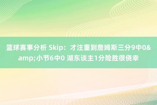 篮球赛事分析 Skip：才注重到詹姆斯三分9中0&小节6中0 湖东谈主1分险胜很侥幸