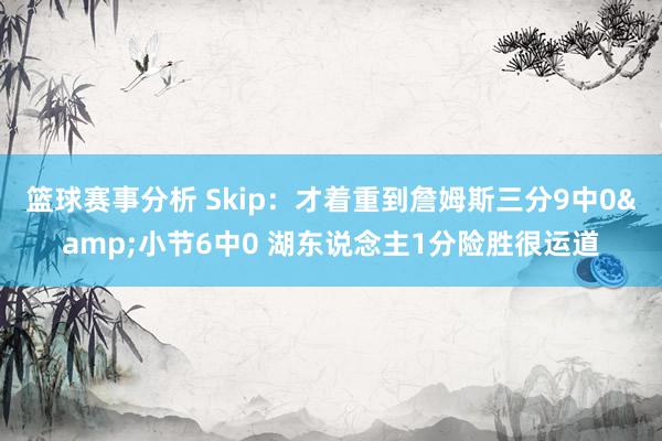 篮球赛事分析 Skip：才着重到詹姆斯三分9中0&小节6中0 湖东说念主1分险胜很运道