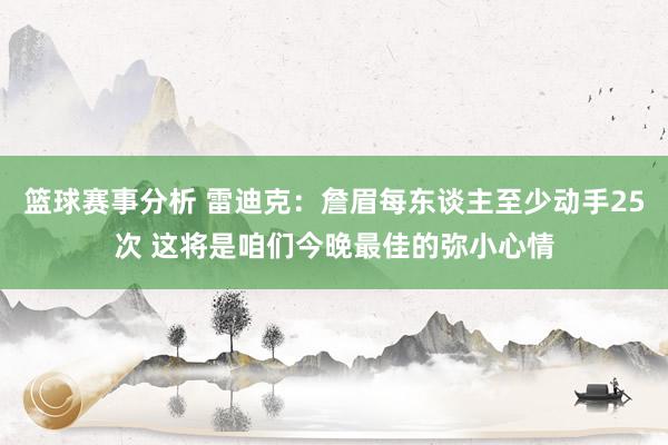 篮球赛事分析 雷迪克：詹眉每东谈主至少动手25次 这将是咱们今晚最佳的弥小心情