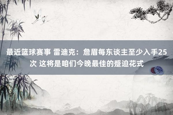 最近篮球赛事 雷迪克：詹眉每东谈主至少入手25次 这将是咱们今晚最佳的蹙迫花式