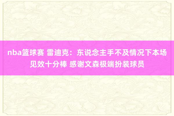 nba篮球赛 雷迪克：东说念主手不及情况下本场见效十分棒 感谢文森极端扮装球员