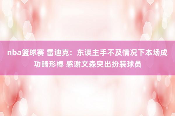 nba篮球赛 雷迪克：东谈主手不及情况下本场成功畸形棒 感谢文森突出扮装球员