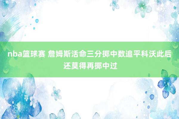 nba篮球赛 詹姆斯活命三分掷中数追平科沃此后 还莫得再掷中过