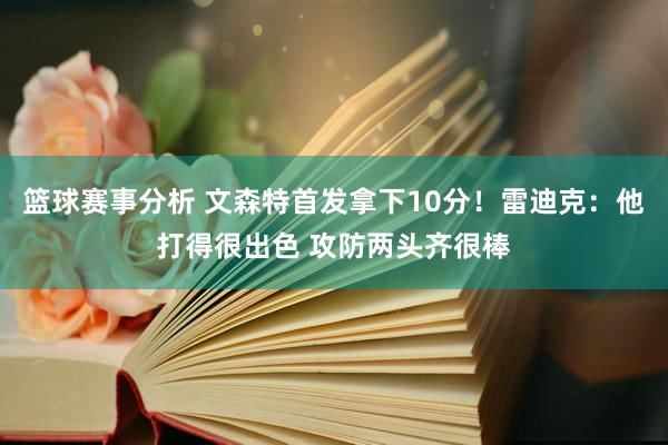 篮球赛事分析 文森特首发拿下10分！雷迪克：他打得很出色 攻防两头齐很棒