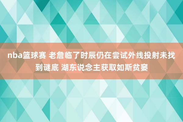 nba篮球赛 老詹临了时辰仍在尝试外线投射未找到谜底 湖东说念主获取如斯贫窭