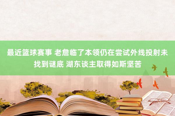 最近篮球赛事 老詹临了本领仍在尝试外线投射未找到谜底 湖东谈主取得如斯坚苦