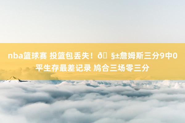 nba篮球赛 投篮包丢失！🧱詹姆斯三分9中0平生存最差记录 鸠合三场零三分