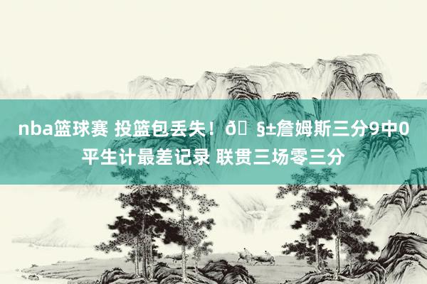 nba篮球赛 投篮包丢失！🧱詹姆斯三分9中0平生计最差记录 联贯三场零三分