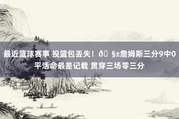 最近篮球赛事 投篮包丢失！🧱詹姆斯三分9中0平活命最差记载 贯穿三场零三分