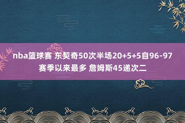 nba篮球赛 东契奇50次半场20+5+5自96-97赛季以来最多 詹姆斯45递次二