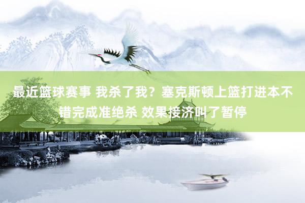 最近篮球赛事 我杀了我？塞克斯顿上篮打进本不错完成准绝杀 效果接济叫了暂停